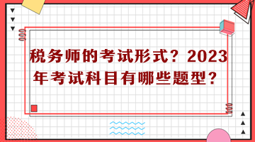 稅務(wù)師的考試形式？2023年考試科目有哪些題型？