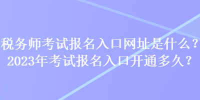 稅務(wù)師考試報名入口網(wǎng)址是什么？2023年考試報名入口開通多久？