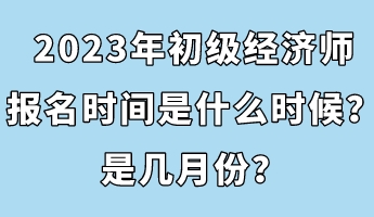 2023年初級(jí)經(jīng)濟(jì)師報(bào)名時(shí)間是什么時(shí)候？是幾月份？