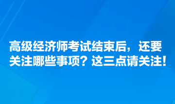 高級經(jīng)濟(jì)師考試結(jié)束后，還要關(guān)注哪些事項？這三點請關(guān)注！