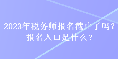 2023年稅務(wù)師報(bào)名截止了嗎？報(bào)名入口是什么？