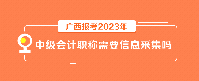 廣西報(bào)考2023年中級會計(jì)職稱需要信息采集嗎？