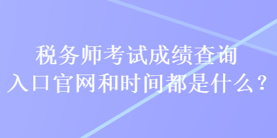 稅務(wù)師考試成績(jī)查詢(xún)?nèi)肟诠倬W(wǎng)和時(shí)間都是什么？