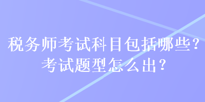 稅務師考試科目包括哪些？考試題型怎么出？