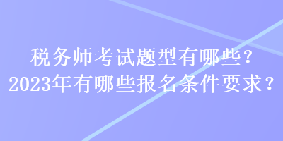 稅務(wù)師考試題型有哪些？2023年有哪些報名條件要求？