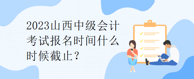 2023山西中級(jí)會(huì)計(jì)考試報(bào)名時(shí)間什么時(shí)候截止？