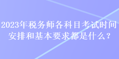 2023年稅務(wù)師各科目考試時(shí)間安排和基本要求都是什么？