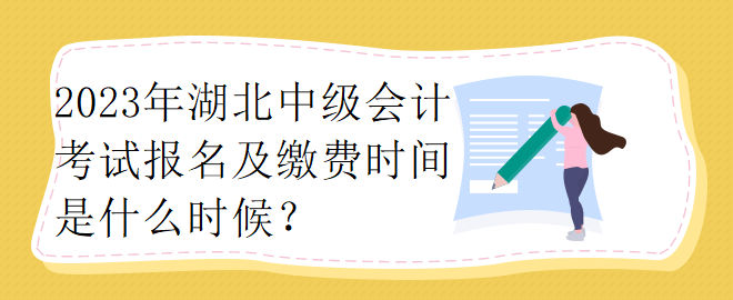 2023年湖北中級會計考試報名及繳費時間是什么時候？