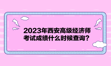 2023年西安高級(jí)經(jīng)濟(jì)師考試成績什么時(shí)候查詢？