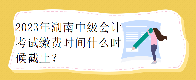 2023年湖南中級(jí)會(huì)計(jì)考試?yán)U費(fèi)時(shí)間什么時(shí)候截止？