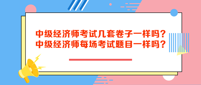 中級經(jīng)濟(jì)師考試幾套卷子一樣嗎？中級經(jīng)濟(jì)師每場考試題目一樣嗎？