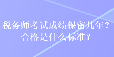 稅務(wù)師考試成績保留幾年？合格是什么標(biāo)準(zhǔn)？