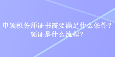 申領(lǐng)稅務(wù)師證書需要滿足什么條件？領(lǐng)證是什么流程？