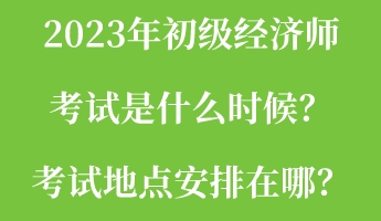 2023年初級經(jīng)濟(jì)師考試是什么時候？考試地點(diǎn)安排在哪？