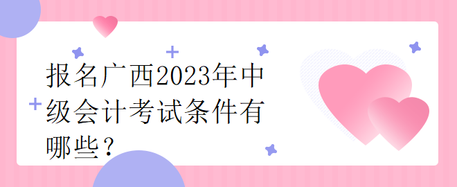 報名廣西2023年中級會計考試條件有哪些？