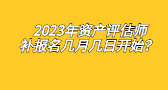 2023年資產(chǎn)評估師補(bǔ)報名幾月幾日開始？