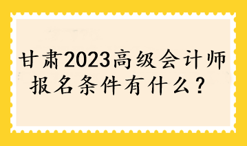 甘肅2023高級(jí)會(huì)計(jì)師報(bào)名條件有什么？