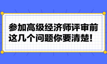 參加高級(jí)經(jīng)濟(jì)師評(píng)審前，這幾個(gè)問題你要清楚！