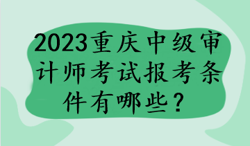 2023重慶中級(jí)審計(jì)師考試報(bào)考條件有哪些？