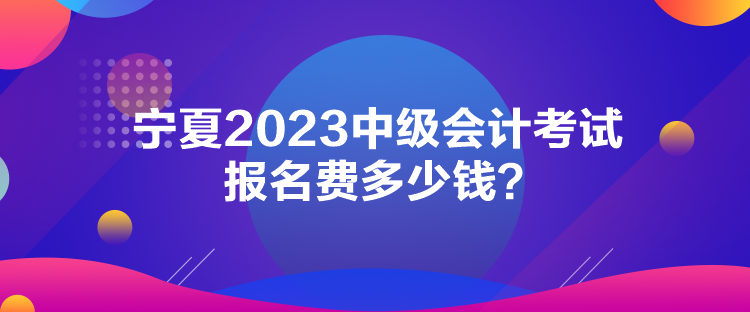 寧夏2023中級會計考試報名費多少錢？