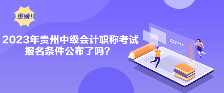 2023年貴州中級(jí)會(huì)計(jì)職稱(chēng)考試報(bào)名條件公布了嗎？