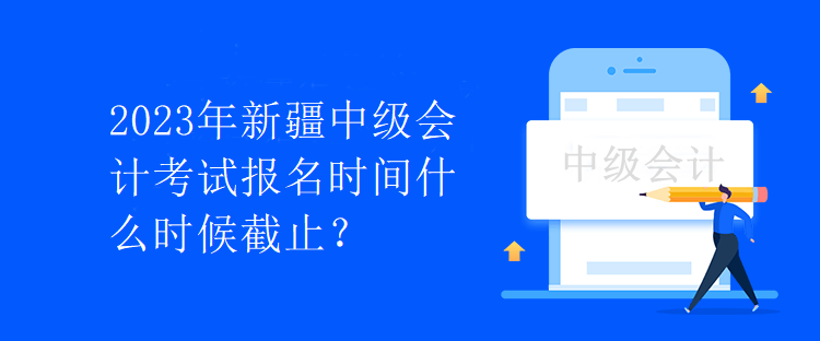 2023年新疆中級(jí)會(huì)計(jì)考試報(bào)名時(shí)間什么時(shí)候截止？