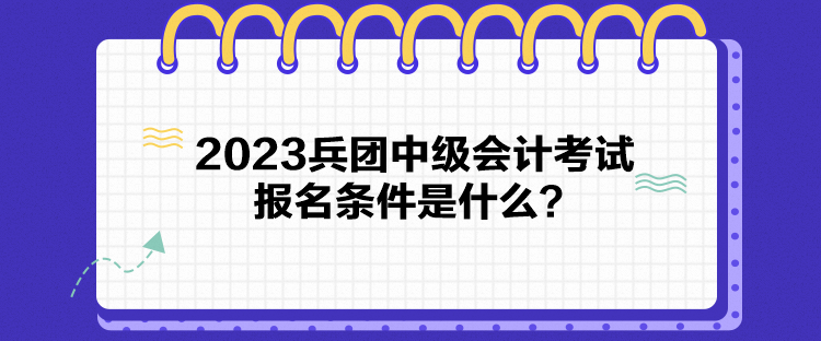 2023兵團(tuán)中級(jí)會(huì)計(jì)考試報(bào)名條件是什么？