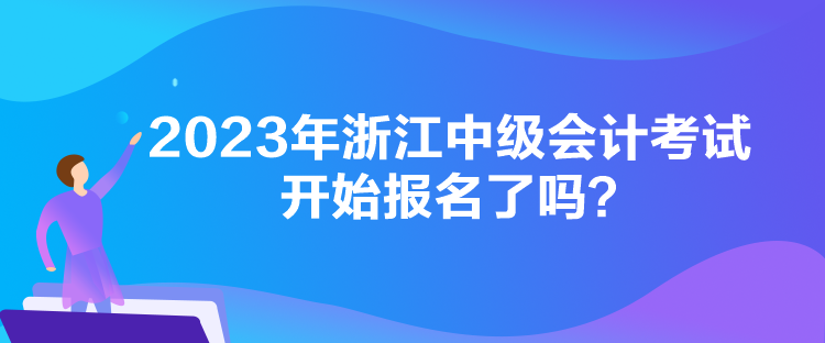 2023年浙江中級會計考試開始報名了嗎？