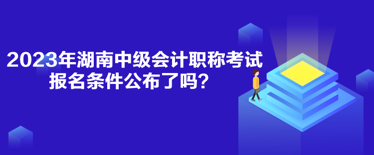 2023年湖南中級會計職稱考試報名條件公布了嗎？