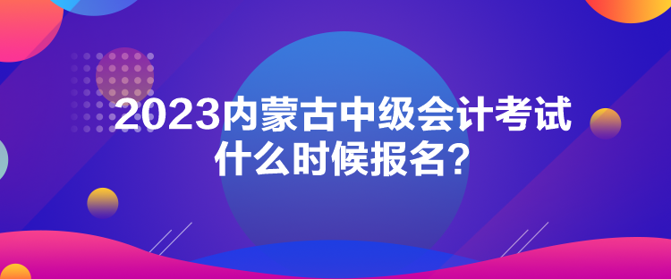 2023內(nèi)蒙古中級(jí)會(huì)計(jì)考試什么時(shí)候報(bào)名？