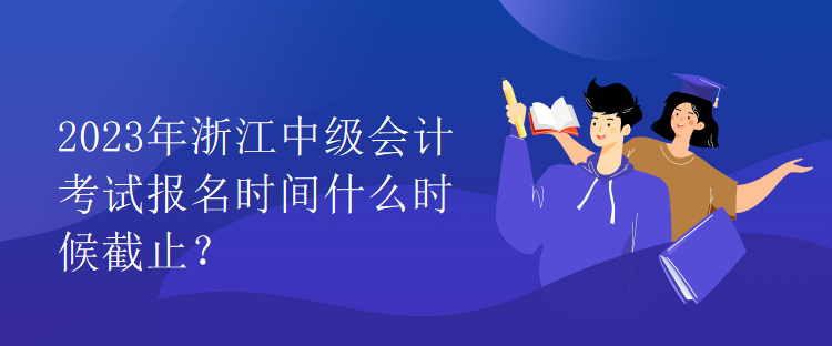 2023年浙江中級會計考試報名時間什么時候截止？