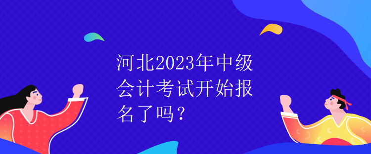 河北2023年中級(jí)會(huì)計(jì)考試開始報(bào)名了嗎？