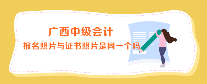 廣西中級會計報名照片與證書上的照片是同一個嗎？