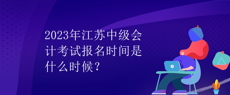 2023年江蘇中級會計考試報名時間是什么時候？