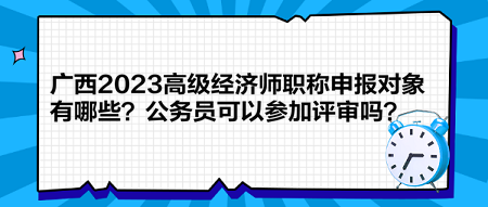 廣西2023高級經(jīng)濟(jì)師職稱申報對象有哪些？公務(wù)員可以參加評審嗎？