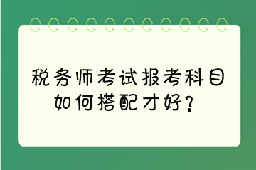 稅務(wù)師考試報(bào)考科目如何搭配才好？