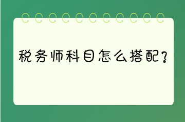 稅務(wù)師科目怎么搭配？