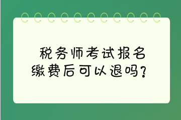 稅務(wù)師考試報(bào)名繳費(fèi)后可以退嗎？