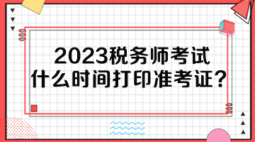 2023稅務(wù)師考試什么時(shí)間打印準(zhǔn)考證？