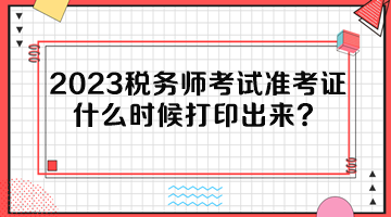 2023稅務(wù)師考試準(zhǔn)考證什么時候打印出來？