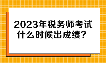 2023年稅務(wù)師考試什么時(shí)候出成績(jī)？