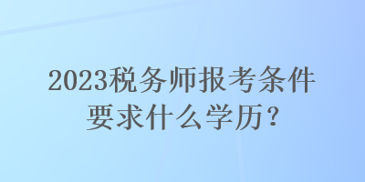 2023稅務(wù)師報(bào)考條件要求什么學(xué)歷？