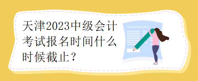 天津2023中級會計考試報名時間什么時候截止？