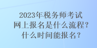 2023年稅務(wù)師考試網(wǎng)上報(bào)名是什么流程？什么時(shí)間能報(bào)名？