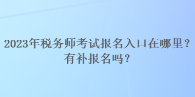 2023年稅務(wù)師考試報(bào)名入口在哪里？有補(bǔ)報(bào)名嗎？