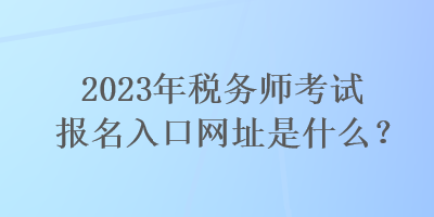 2023年稅務(wù)師考試報(bào)名入口網(wǎng)址是什么？