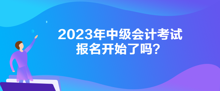 2023年中級(jí)會(huì)計(jì)考試報(bào)名開始了嗎？