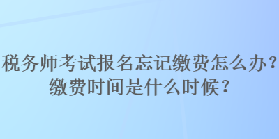 稅務(wù)師考試報名忘記繳費怎么辦？繳費時間是什么時候？