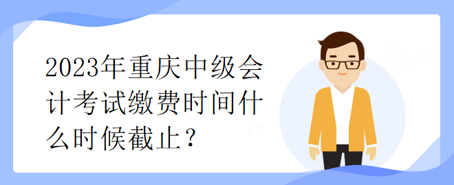 2023年重慶中級會計(jì)考試?yán)U費(fèi)時間什么時候截止？