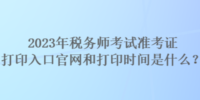 2023年稅務(wù)師考試準(zhǔn)考證打印入口官網(wǎng)和打印時(shí)間是什么？